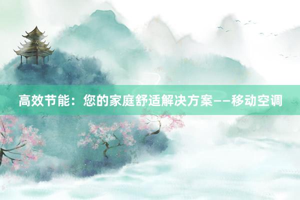 高效节能：您的家庭舒适解决方案——移动空调