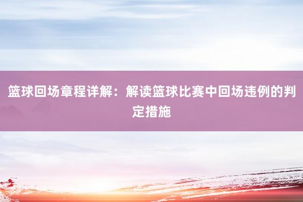 篮球回场章程详解：解读篮球比赛中回场违例的判定措施